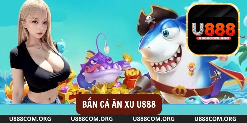 Bắn cá u888 ăn xu là game Hot nhất hiện nay